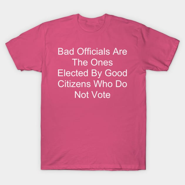 Bad Officials Are The Ones Elected By Good Citizens Who Do Not Vote T-Shirt by hollywoodmoviesnames